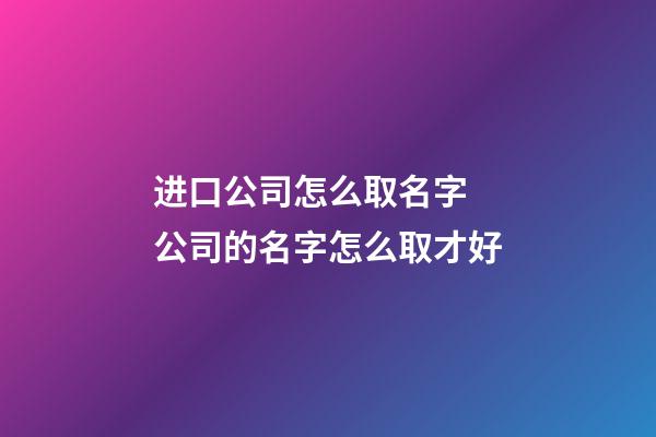 进口公司怎么取名字 公司的名字怎么取才好-第1张-公司起名-玄机派